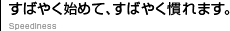 すばやく始めて、すばやく慣れます。