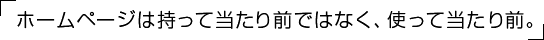 ホームページは持って当たり前ではなく、使って当たり前。